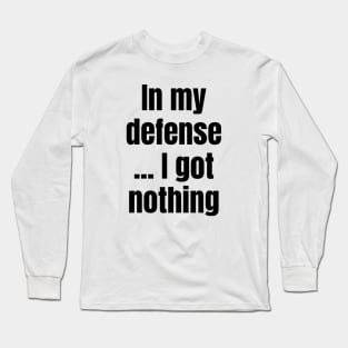 In My Defense ...I Got Nothing Long Sleeve T-Shirt